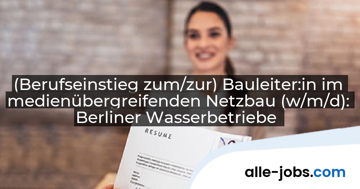 (Berufseinstieg zum/zur) Bauleiter:in im medienübergreifenden Netzbau (w/m/d): Berliner Wasserbetriebe | alle-jobs.com