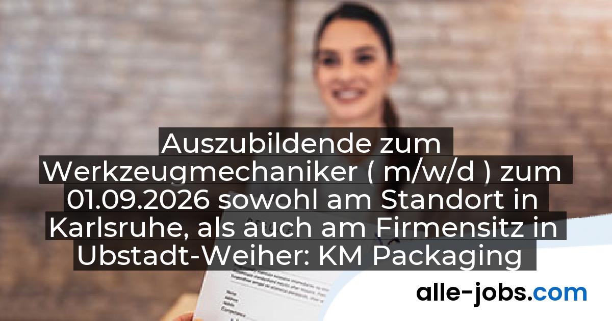 Auszubildende zum Werkzeugmechaniker ( m/w/d ) zum 01.09.2026 sowohl am Standort in Karlsruhe, als auch am Firmensitz in Ubstadt-Weiher: KM Packaging GmbH | alle-jobs.com