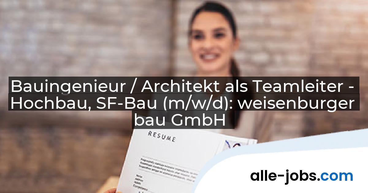Bauingenieur / Architekt als Teamleiter - Hochbau, SF-Bau (m/w/d): weisenburger bau GmbH | alle-jobs.com