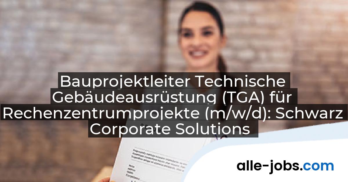 Bauprojektleiter Technische Gebäudeausrüstung (TGA) für Rechenzentrumprojekte (m/w/d): Schwarz Corporate Solutions | alle-jobs.com