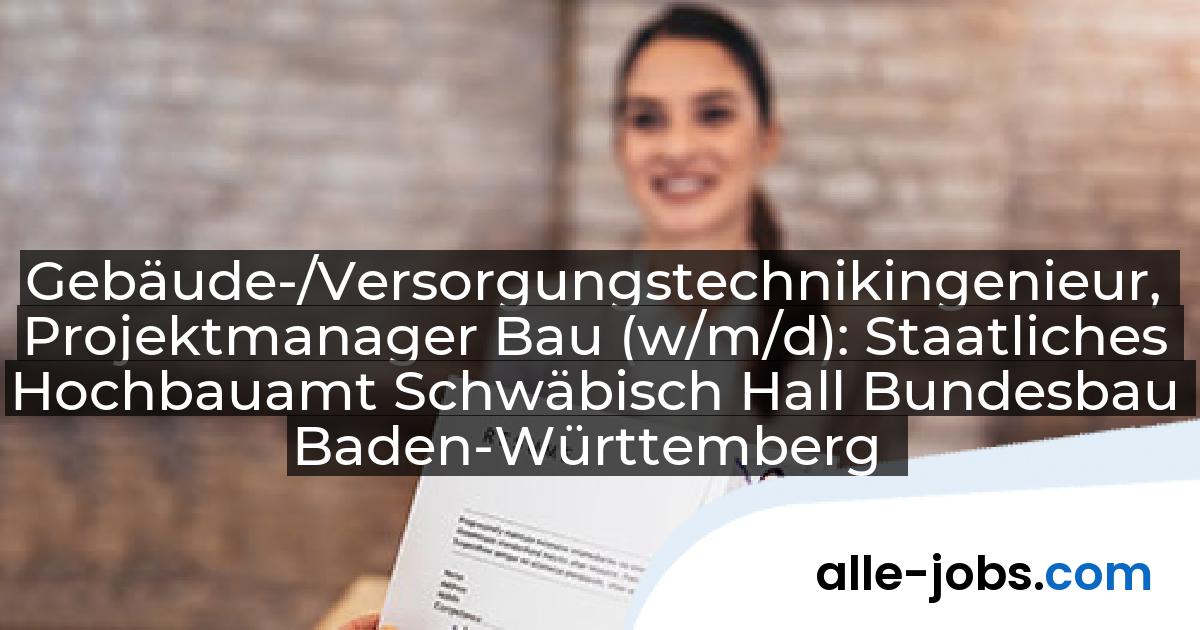 Gebäude-/Versorgungstechnikingenieur, Projektmanager Bau (w/m/d): Staatliches Hochbauamt Schwäbisch Hall Bundesbau Baden-Württemberg | alle-jobs.com