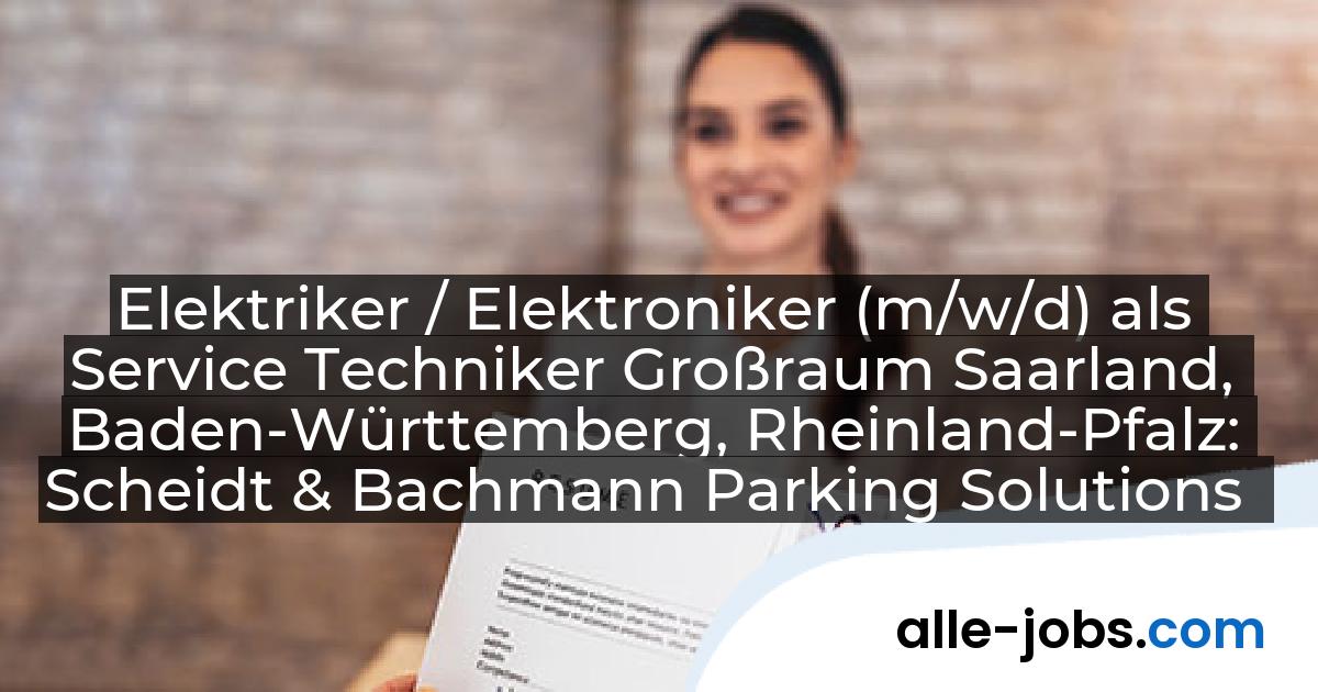 Elektriker / Elektroniker (m/w/d) als Service Techniker Großraum Saarland, Baden-Württemberg, Rheinland-Pfalz: Scheidt & Bachmann Parking Solutions Germany GmbH | alle-jobs.com