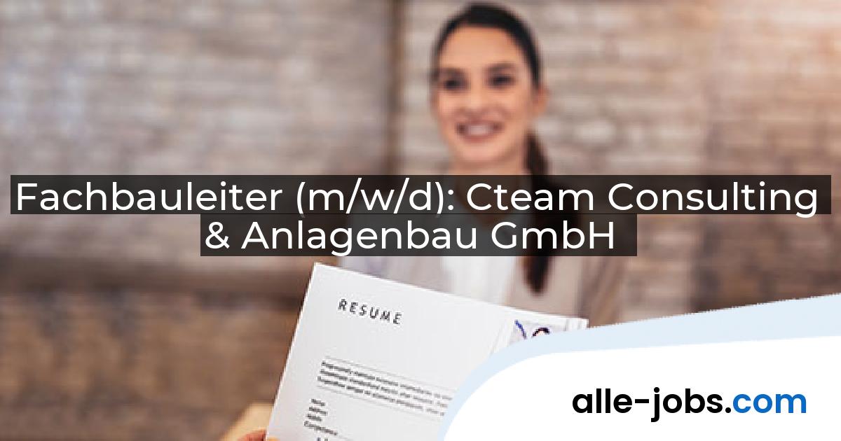 Fachbauleiter (m/w/d): Cteam Consulting & Anlagenbau GmbH | alle-jobs.com