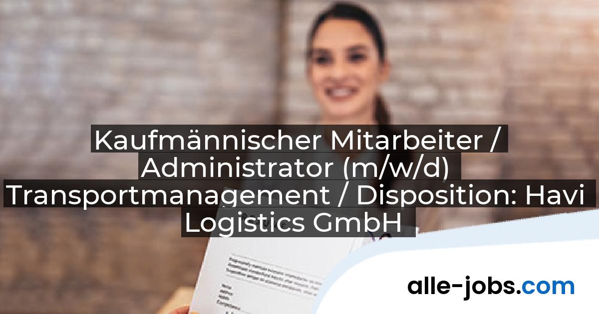 Kaufmännischer Mitarbeiter / Administrator (m/w/d) Transportmanagement / Disposition: Havi Logistics GmbH | alle-jobs.com