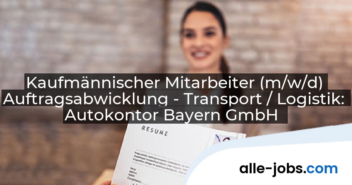 Kaufmännischer Mitarbeiter (m/w/d) Auftragsabwicklung - Transport / Logistik: Autokontor Bayern GmbH | alle-jobs.com