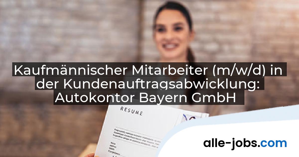 Kaufmännischer Mitarbeiter (m/w/d) in der Kundenauftragsabwicklung: Autokontor Bayern GmbH | alle-jobs.com