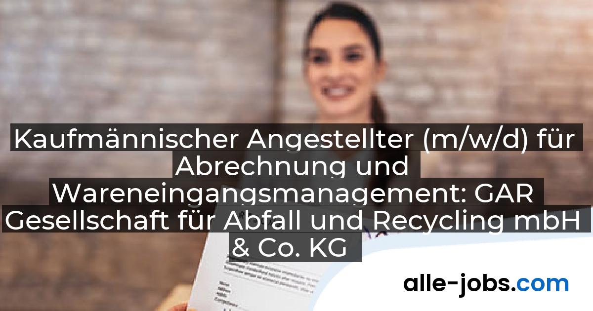 Kaufmännischer Angestellter (m/w/d) für Abrechnung und Wareneingangsmanagement: GAR Gesellschaft für Abfall und Recycling mbH & Co. KG | alle-jobs.com