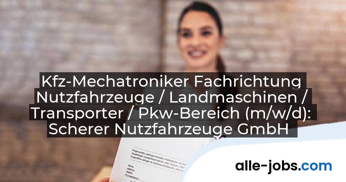 Kfz-Mechatroniker Fachrichtung Nutzfahrzeuge / Landmaschinen / Transporter / Pkw-Bereich (m/w/d): Scherer Nutzfahrzeuge GmbH | alle-jobs.com
