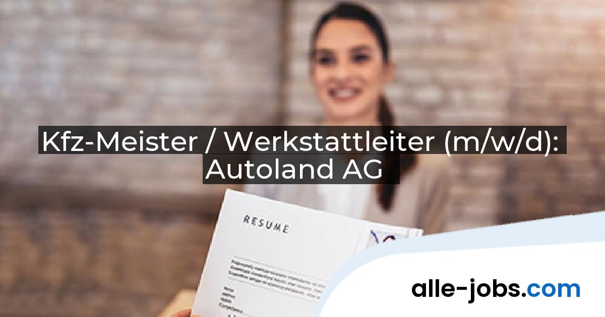 Kfz-Meister / Werkstattleiter (m/w/d): Autoland AG | alle-jobs.com