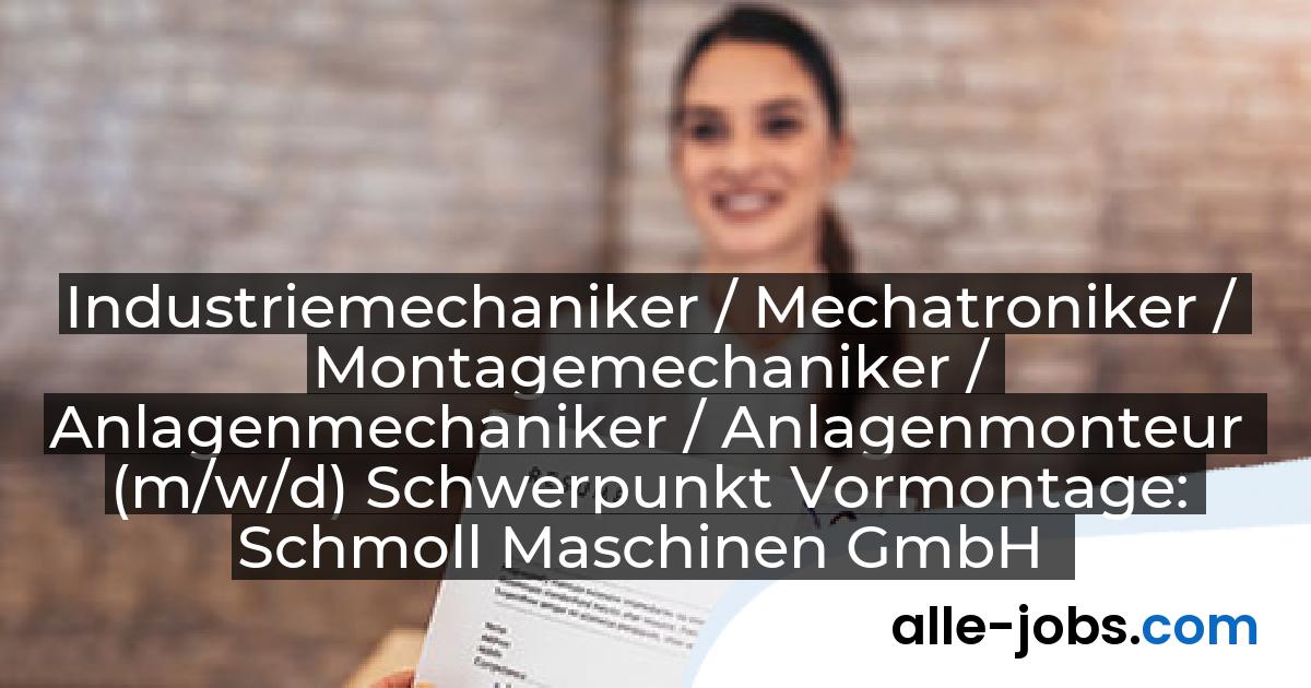 Industriemechaniker / Mechatroniker / Montagemechaniker / Anlagenmechaniker / Anlagenmonteur (m/w/d) Schwerpunkt Vormontage: Schmoll Maschinen GmbH | alle-jobs.com
