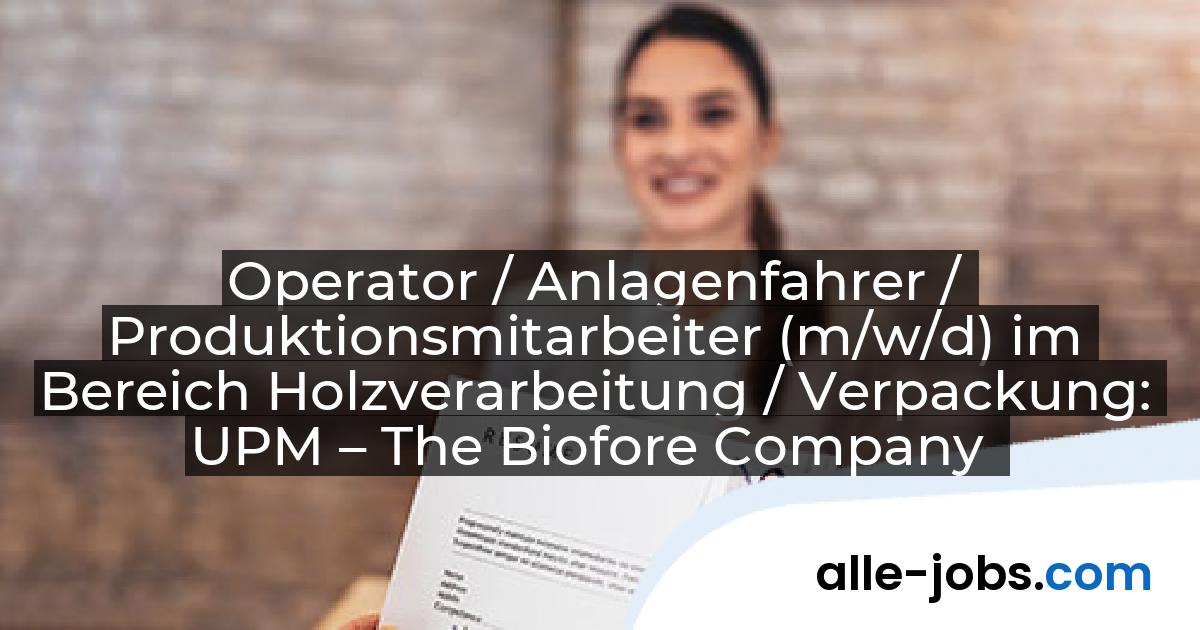 Operator / Anlagenfahrer / Produktionsmitarbeiter (m/w/d) im Bereich Holzverarbeitung / Verpackung: UPM – The Biofore Company | alle-jobs.com