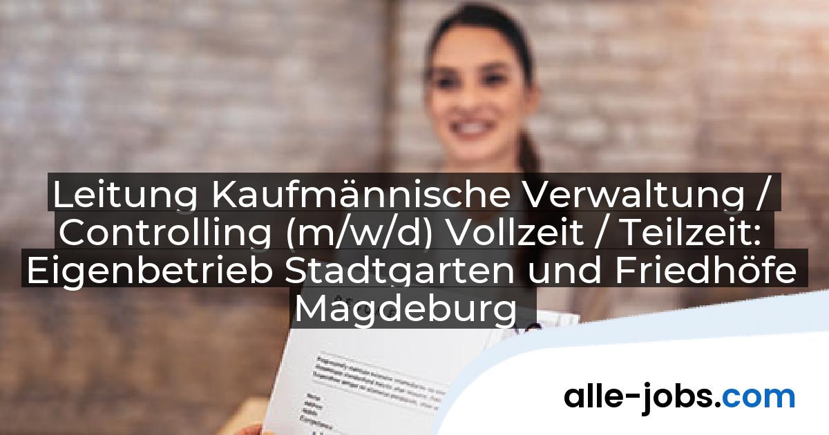 Leitung Kaufmännische Verwaltung / Controlling (m/w/d) Vollzeit / Teilzeit: Eigenbetrieb Stadtgarten und Friedhöfe Magdeburg | alle-jobs.com