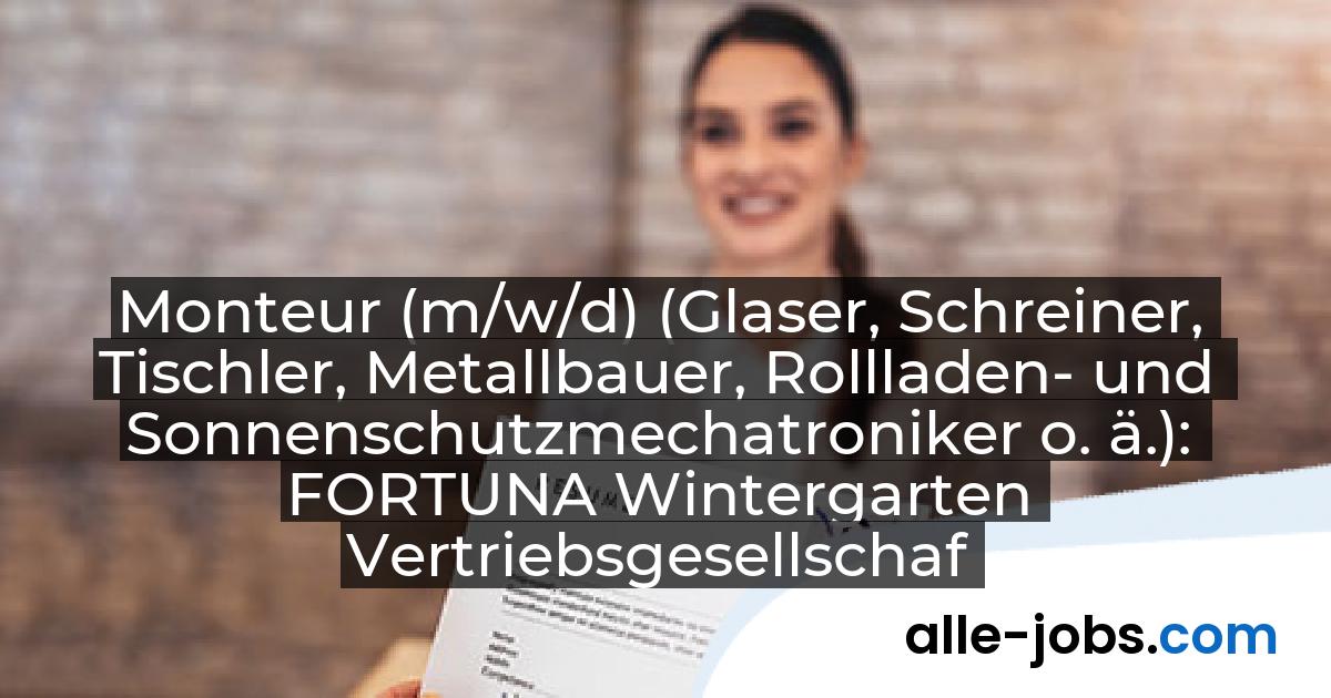Monteur (m/w/d) (Glaser, Schreiner, Tischler, Metallbauer, Rollladen- und Sonnenschutzmechatroniker o. ä.): FORTUNA Wintergarten Vertriebsgesellschaft mbH | alle-jobs.com