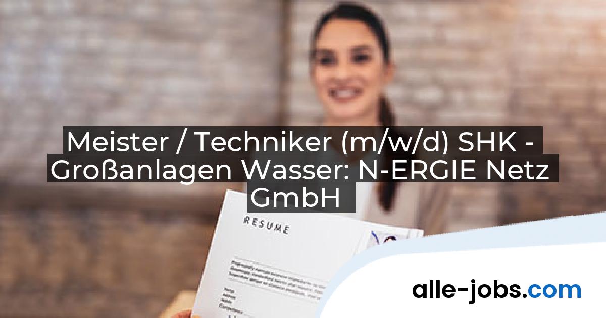 Meister / Techniker (m/w/d) SHK - Großanlagen Wasser: N-ERGIE Netz GmbH | alle-jobs.com