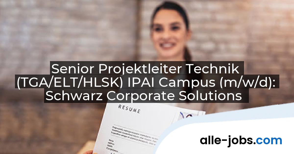 Senior Projektleiter Technik (TGA/ELT/HLSK) IPAI Campus (m/w/d): Schwarz Corporate Solutions | alle-jobs.com
