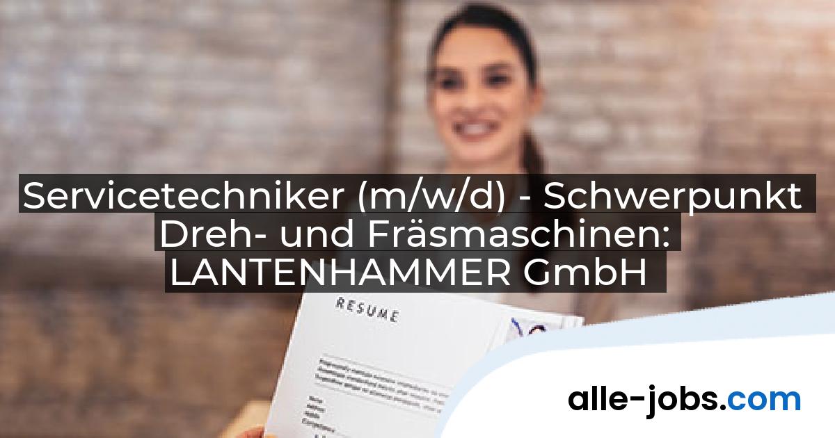 Servicetechniker (m/w/d) - Schwerpunkt Dreh- und Fräsmaschinen: LANTENHAMMER GmbH | alle-jobs.com