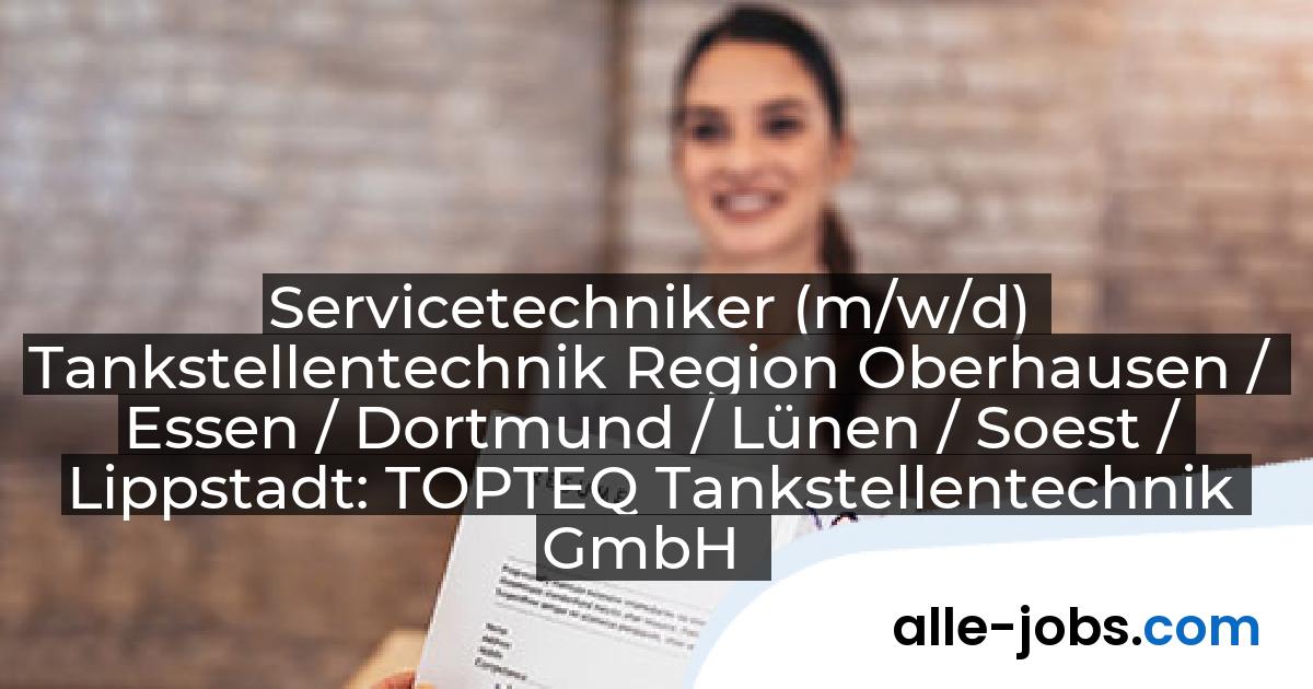Servicetechniker (m/w/d) Tankstellentechnik Region Oberhausen / Essen / Dortmund / Lünen / Soest / Lippstadt: TOPTEQ Tankstellentechnik GmbH | alle-jobs.com