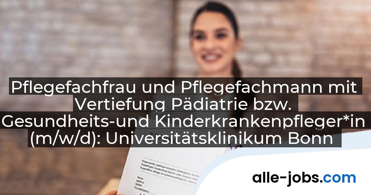 Pflegefachfrau und Pflegefachmann mit Vertiefung Pädiatrie bzw. Gesundheits-und Kinderkrankenpfleger*in (m/w/d): Universitätsklinikum Bonn | alle-jobs.com