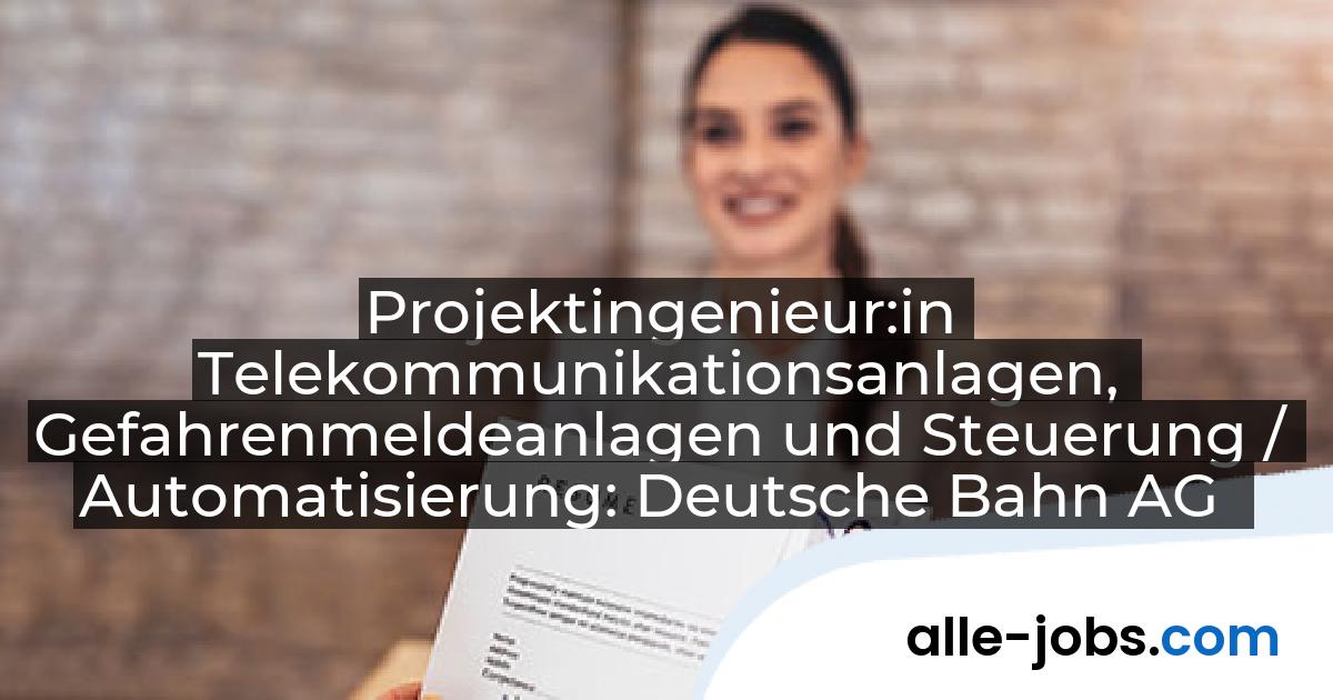 Projektingenieur:in Telekommunikationsanlagen, Gefahrenmeldeanlagen und Steuerung / Automatisierung: Deutsche Bahn AG | alle-jobs.com