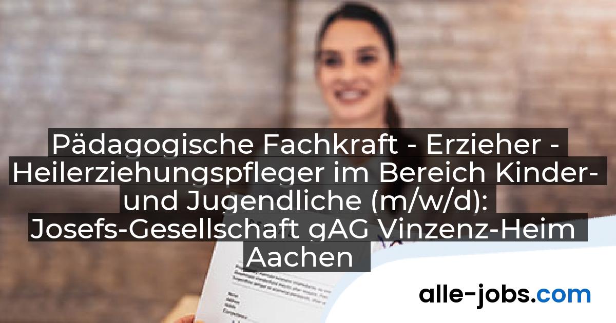 Pädagogische Fachkraft - Erzieher - Heilerziehungspfleger im Bereich Kinder- und Jugendliche (m/w/d): Josefs-Gesellschaft gAG Vinzenz-Heim Aachen | alle-jobs.com