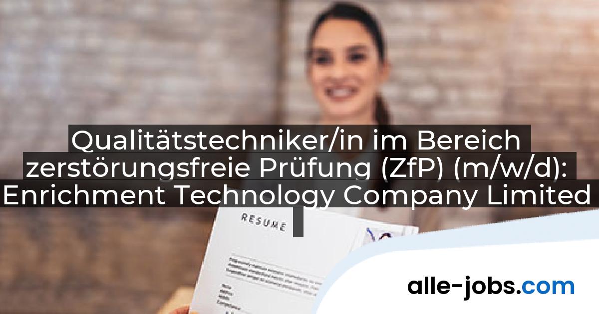 Qualitätstechniker/in im Bereich zerstörungsfreie Prüfung (ZfP) (m/w/d): Enrichment Technology Company Limited | alle-jobs.com