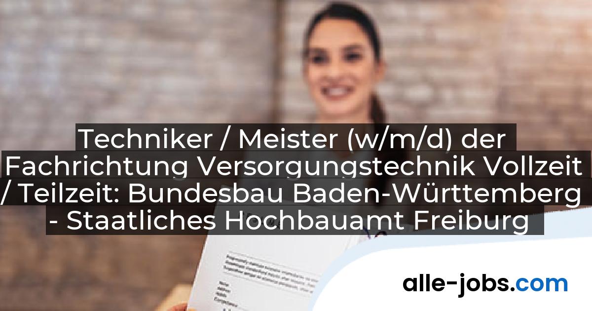 Techniker / Meister (w/m/d) der Fachrichtung Versorgungstechnik Vollzeit / Teilzeit: Bundesbau Baden-Württemberg - Staatliches Hochbauamt Freiburg | alle-jobs.com