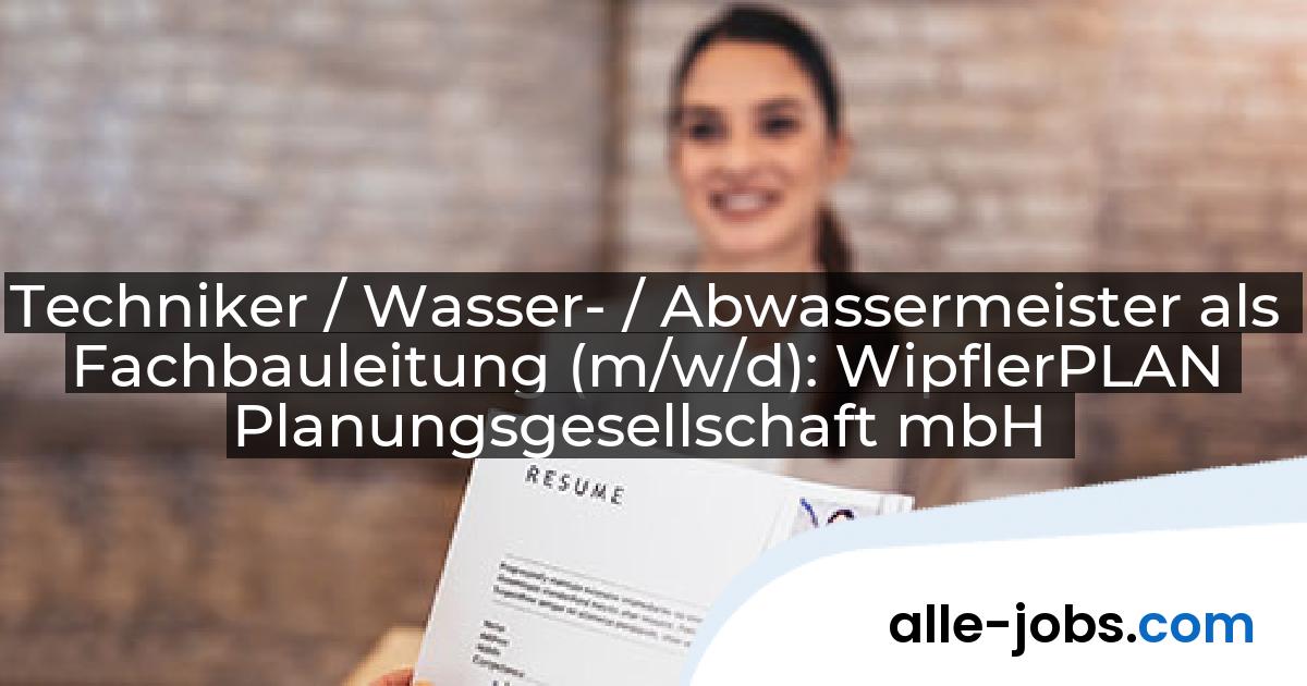 Techniker / Wasser- / Abwassermeister als Fachbauleitung (m/w/d): WipflerPLAN Planungsgesellschaft mbH | alle-jobs.com