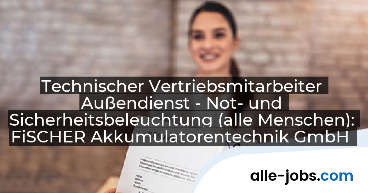 Technischer Vertriebsmitarbeiter Außendienst - Not- und Sicherheitsbeleuchtung (alle Menschen): FiSCHER Akkumulatorentechnik GmbH | alle-jobs.com
